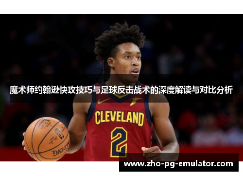 魔术师约翰逊快攻技巧与足球反击战术的深度解读与对比分析 魔术师约翰逊快攻技巧与足球反击战术的深度解读与对比分析