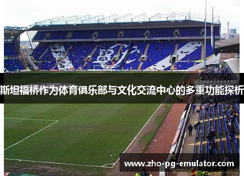斯坦福桥作为体育俱乐部与文化交流中心的多重功能探析 斯坦福桥作为体育俱乐部与文化交流中心的多重功能探析