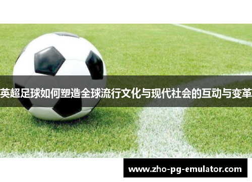 英超足球如何塑造全球流行文化与现代社会的互动与变革