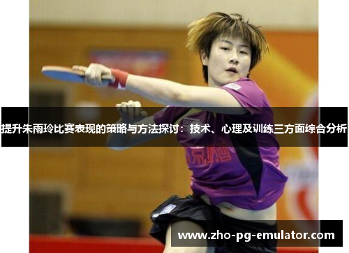 提升朱雨玲比赛表现的策略与方法探讨：技术、心理及训练三方面综合分析