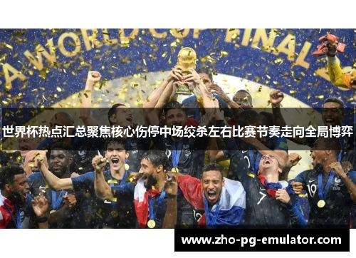 世界杯热点汇总聚焦核心伤停中场绞杀左右比赛节奏走向全局博弈
