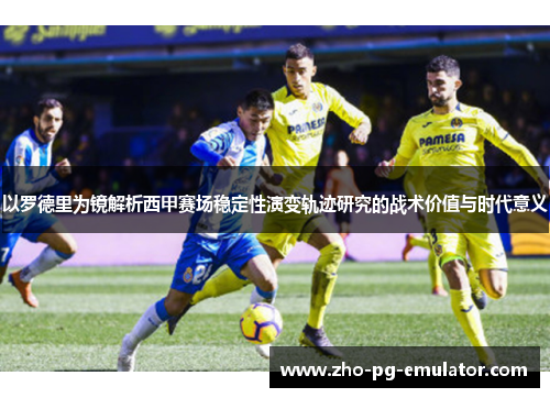 以罗德里为镜解析西甲赛场稳定性演变轨迹研究的战术价值与时代意义