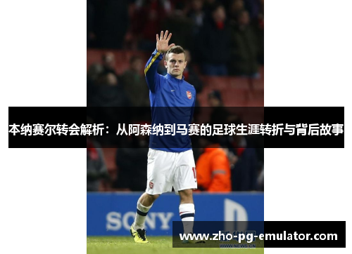 本纳赛尔转会解析:从阿森纳到马赛的足球生涯转折与背后故事 本纳赛尔转会解析:从阿森纳到马赛的足球生涯转折与背后故事