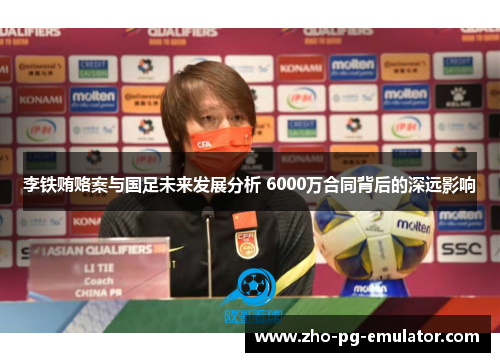 李铁贿赂案与国足未来发展分析 6000万合同背后的深远影响 李铁贿赂案与国足未来发展分析 6000万合同背后的深远影响