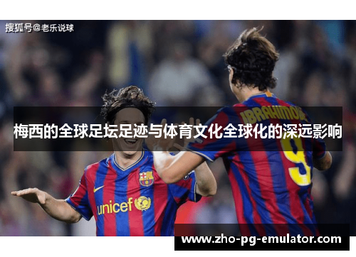 梅西的全球足坛足迹与体育文化全球化的深远影响 梅西的全球足坛足迹与体育文化全球化的深远影响