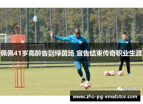 佩佩41岁高龄告别绿茵场 宣告结束传奇职业生涯