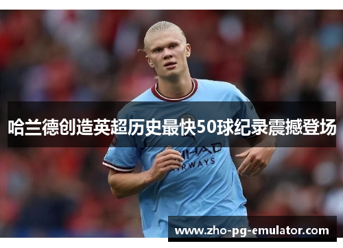 哈兰德创造英超历史最快50球纪录震撼登场