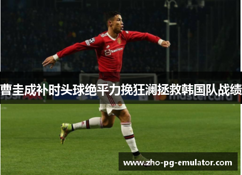曹圭成补时头球绝平力挽狂澜拯救韩国队战绩