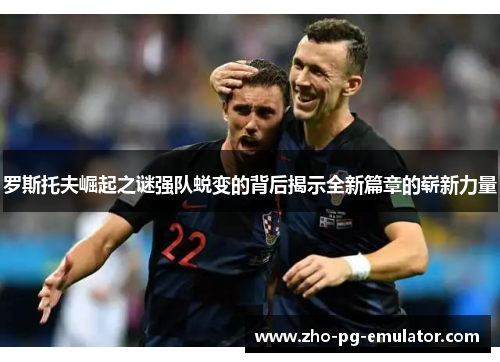 罗斯托夫崛起之谜强队蜕变的背后揭示全新篇章的崭新力量