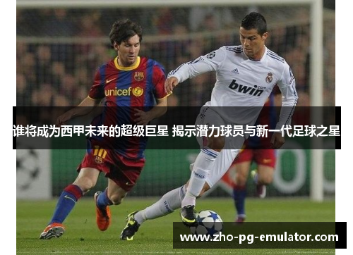谁将成为西甲未来的超级巨星 揭示潜力球员与新一代足球之星