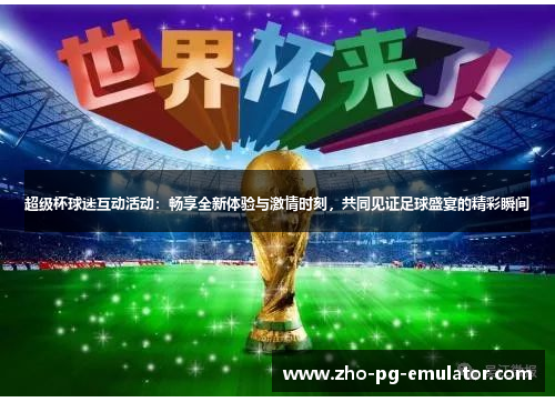 超级杯球迷互动活动：畅享全新体验与激情时刻，共同见证足球盛宴的精彩瞬间