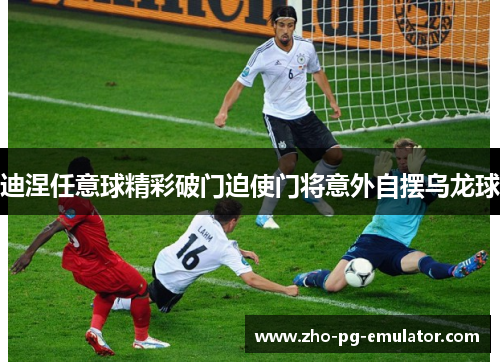 迪涅任意球精彩破门迫使门将意外自摆乌龙球