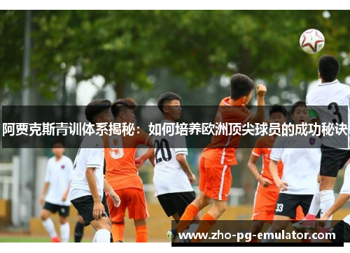阿贾克斯青训体系揭秘：如何培养欧洲顶尖球员的成功秘诀