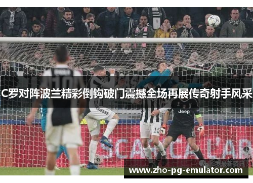 C罗对阵波兰精彩倒钩破门震撼全场再展传奇射手风采